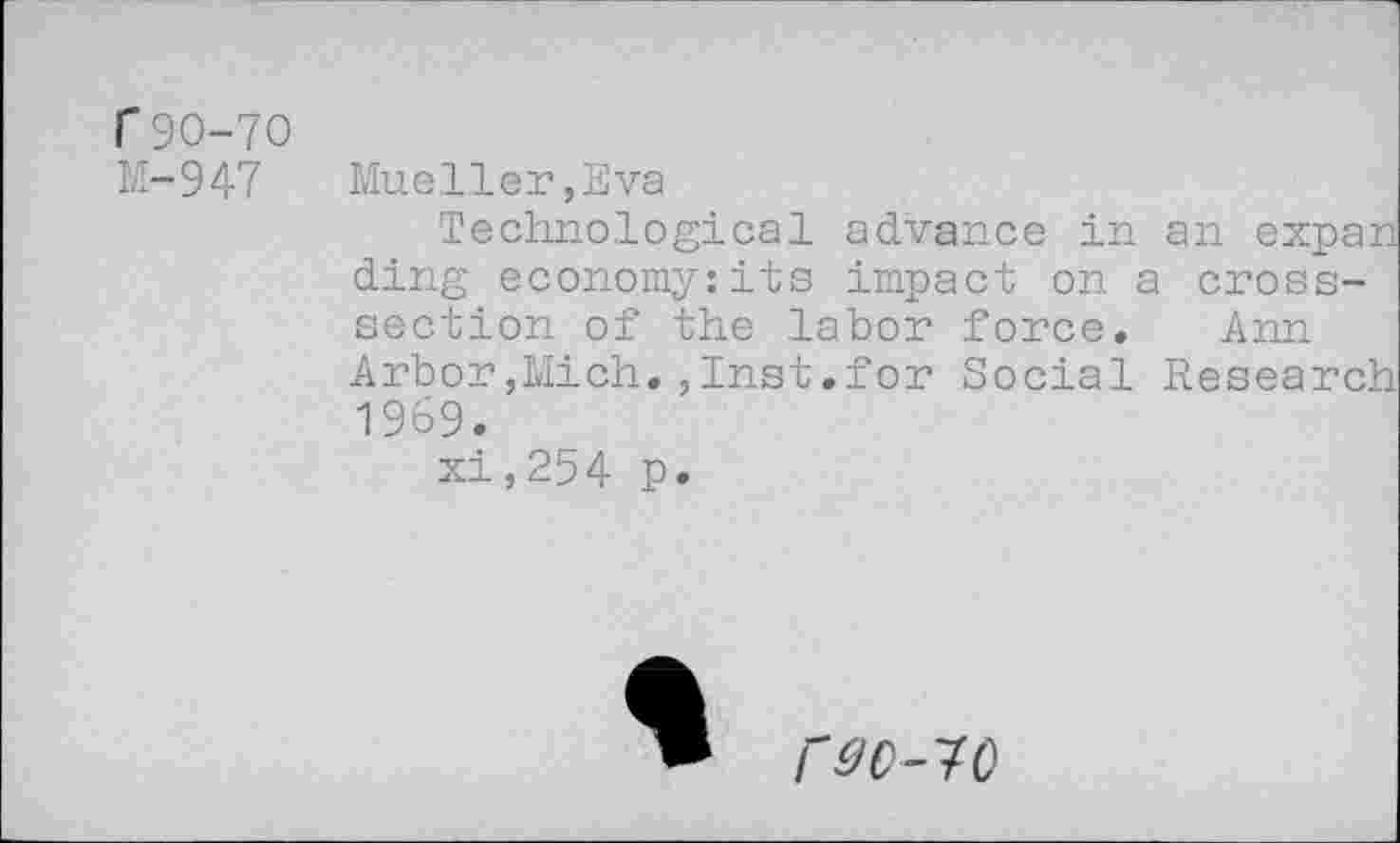 ﻿r90-70
M-947
Mueller,Eva
Technological advance in an expan ding economy:its impact on a crosssection of the labor force. Ann Arbor,Mich.,Inst.for Social Research 1969.
xi,254 p.
r^C-70